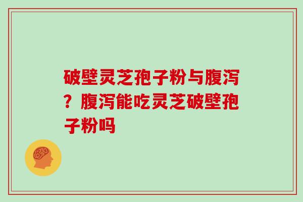 破壁灵芝孢子粉与？能吃灵芝破壁孢子粉吗