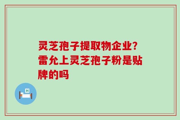 灵芝孢子提取物企业？雷允上灵芝孢子粉是贴牌的吗