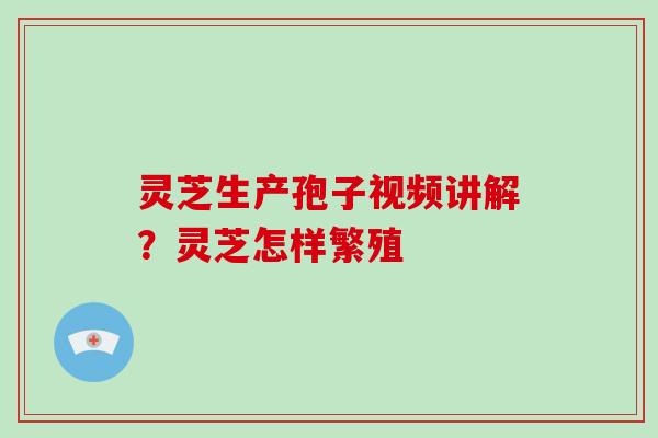 灵芝生产孢子视频讲解？灵芝怎样繁殖