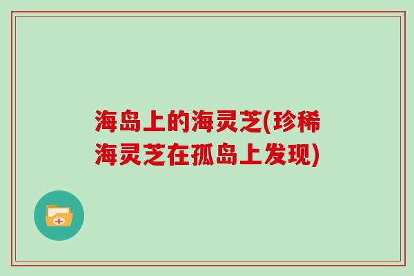 海岛上的海灵芝(珍稀海灵芝在孤岛上发现)