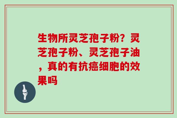 生物所灵芝孢子粉？灵芝孢子粉、灵芝孢子油，真的有抗细胞的效果吗