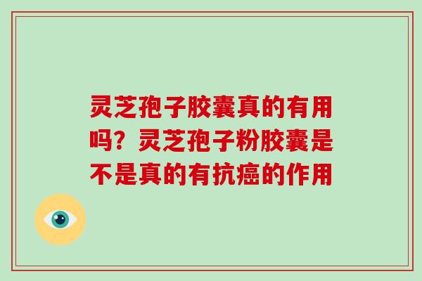 灵芝孢子胶囊真的有用吗？灵芝孢子粉胶囊是不是真的有抗的作用