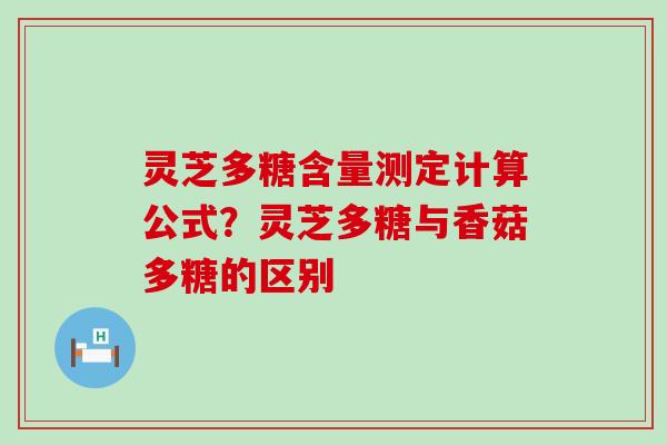 灵芝多糖含量测定计算公式？灵芝多糖与香菇多糖的区别