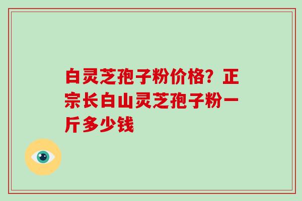 白灵芝孢子粉价格？正宗长白山灵芝孢子粉一斤多少钱