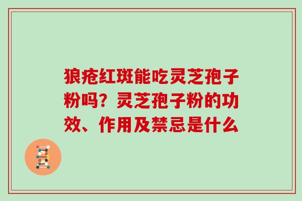 狼疮红斑能吃灵芝孢子粉吗？灵芝孢子粉的功效、作用及禁忌是什么