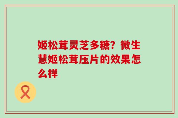 姬松茸灵芝多糖？微生慧姬松茸压片的效果怎么样