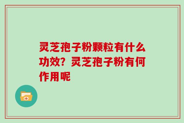 灵芝孢子粉颗粒有什么功效？灵芝孢子粉有何作用呢