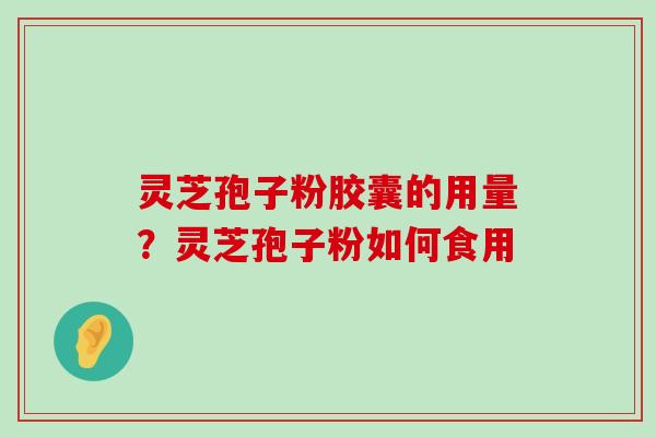 灵芝孢子粉胶囊的用量？灵芝孢子粉如何食用