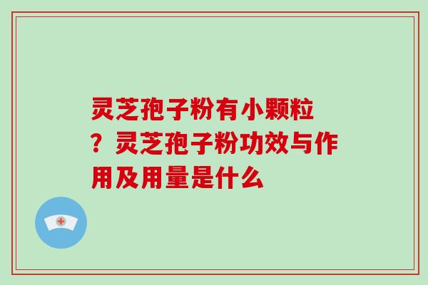 灵芝孢子粉有小颗粒 ？灵芝孢子粉功效与作用及用量是什么