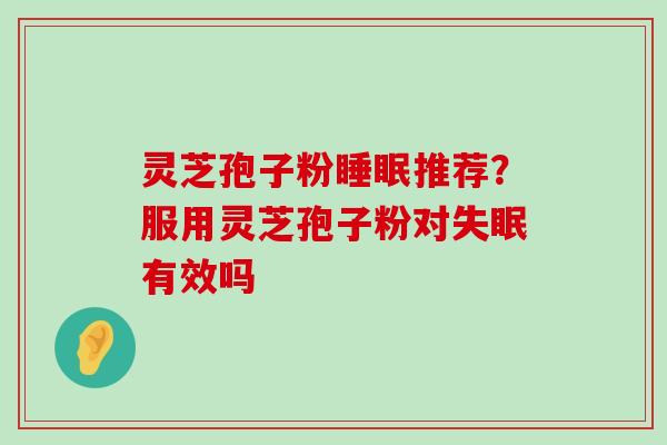 灵芝孢子粉推荐？服用灵芝孢子粉对有效吗