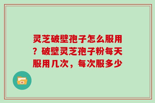 灵芝破壁孢子怎么服用？破壁灵芝孢子粉每天服用几次，每次服多少