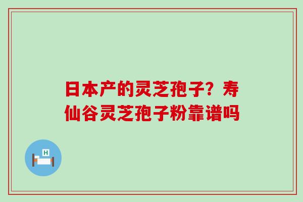 日本产的灵芝孢子？寿仙谷灵芝孢子粉靠谱吗