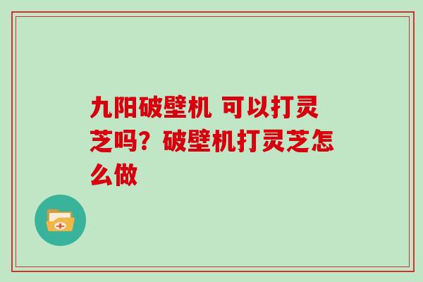 九阳破壁机 可以打灵芝吗？破壁机打灵芝怎么做