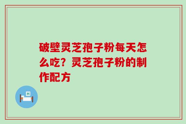 破壁灵芝孢子粉每天怎么吃？灵芝孢子粉的制作配方