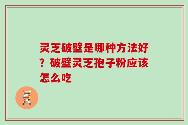 灵芝破壁是哪种方法好？破壁灵芝孢子粉应该怎么吃