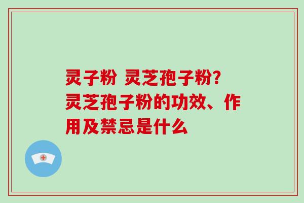 灵子粉 灵芝孢子粉？灵芝孢子粉的功效、作用及禁忌是什么