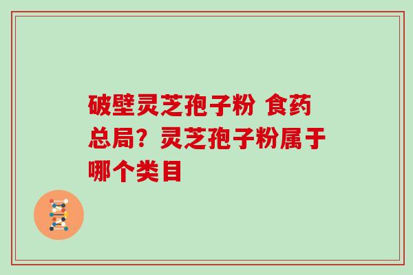 破壁灵芝孢子粉 食药总局？灵芝孢子粉属于哪个类目