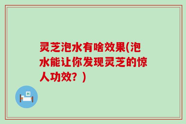 灵芝泡水有啥效果(泡水能让你发现灵芝的惊人功效？)