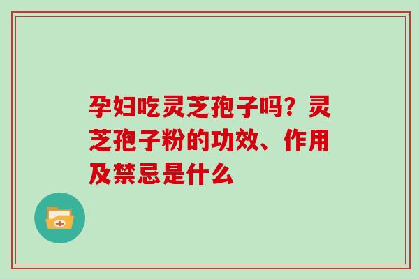 孕妇吃灵芝孢子吗？灵芝孢子粉的功效、作用及禁忌是什么