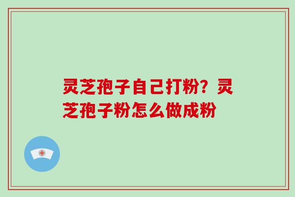 灵芝孢子自己打粉？灵芝孢子粉怎么做成粉