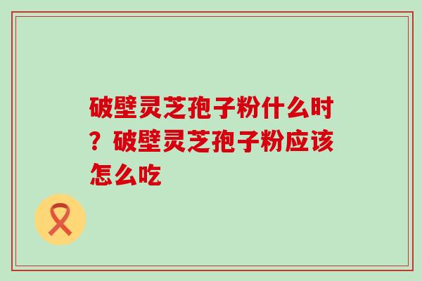 破壁灵芝孢子粉什么时？破壁灵芝孢子粉应该怎么吃