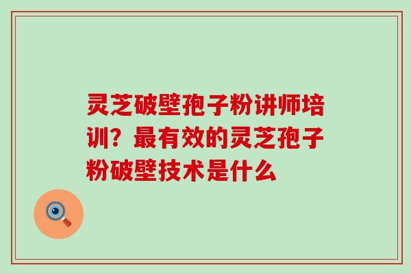 灵芝破壁孢子粉讲师培训？有效的灵芝孢子粉破壁技术是什么