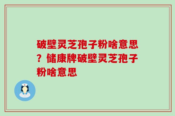 破壁灵芝孢子粉啥意思？储康牌破壁灵芝孢子粉啥意思