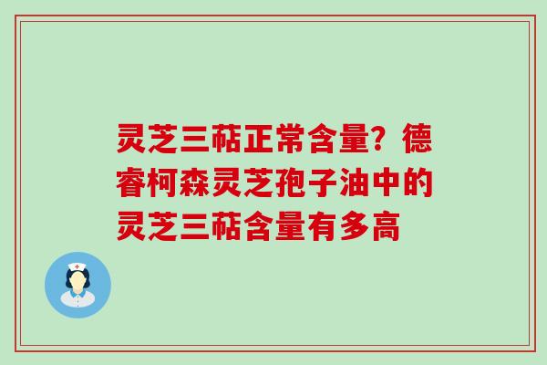 灵芝三萜正常含量？德睿柯森灵芝孢子油中的灵芝三萜含量有多高