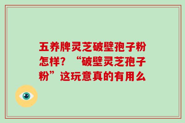 五养牌灵芝破壁孢子粉怎样？“破壁灵芝孢子粉”这玩意真的有用么