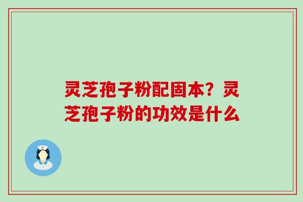 灵芝孢子粉配固本？灵芝孢子粉的功效是什么