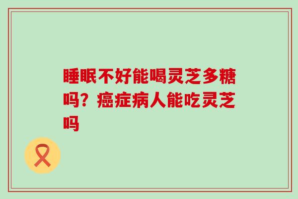 不好能喝灵芝多糖吗？症人能吃灵芝吗