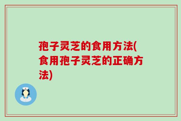 孢子灵芝的食用方法(食用孢子灵芝的正确方法)