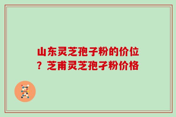 山东灵芝孢子粉的价位？芝甫灵芝孢孑粉价格