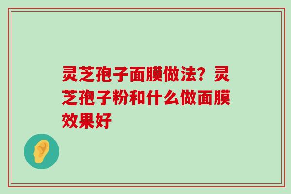 灵芝孢子面膜做法？灵芝孢子粉和什么做面膜效果好