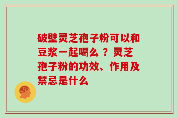 破壁灵芝孢子粉可以和豆浆一起喝么 ？灵芝孢子粉的功效、作用及禁忌是什么