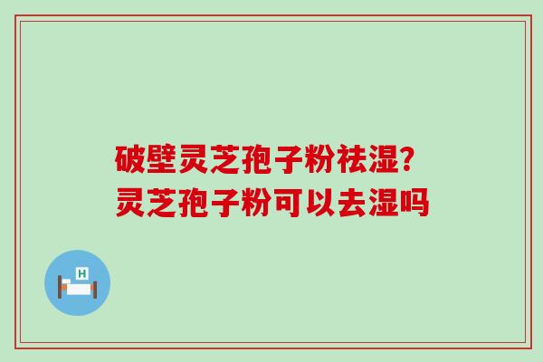 破壁灵芝孢子粉祛湿？灵芝孢子粉可以去湿吗