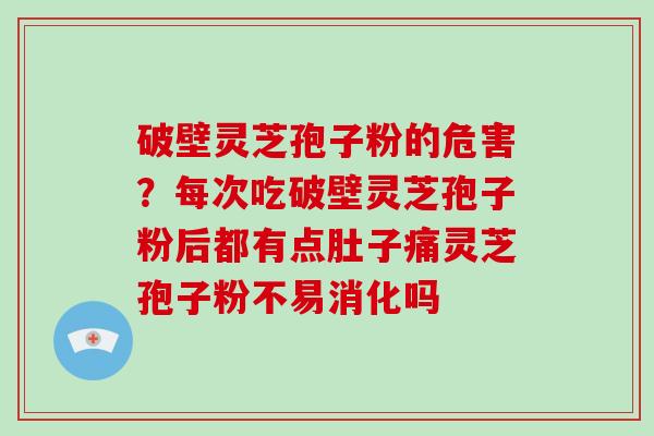 破壁灵芝孢子粉的危害？每次吃破壁灵芝孢子粉后都有点肚子痛灵芝孢子粉不易消化吗