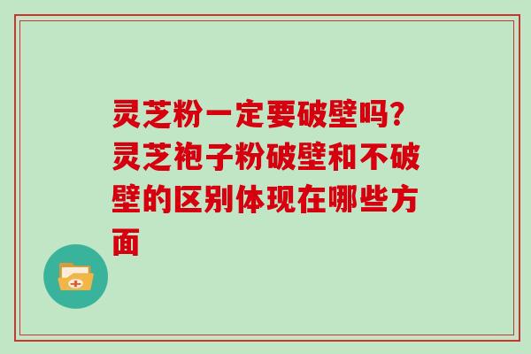 灵芝粉一定要破壁吗？灵芝袍子粉破壁和不破壁的区别体现在哪些方面