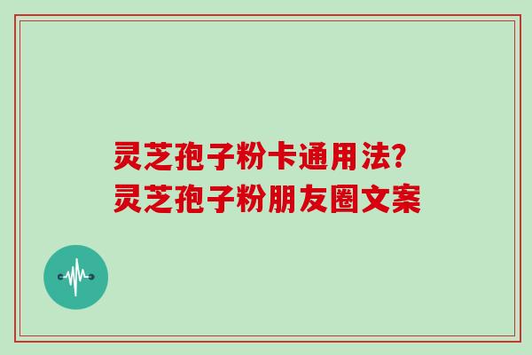 灵芝孢子粉卡通用法？灵芝孢子粉朋友圈文案