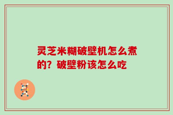 灵芝米糊破壁机怎么煮的？破壁粉该怎么吃