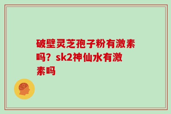 破壁灵芝孢子粉有激素吗？sk2神仙水有激素吗