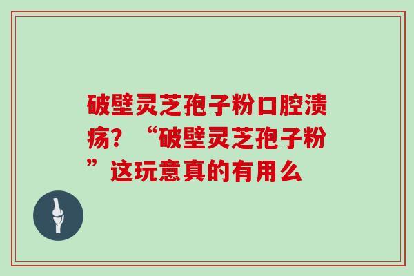 破壁灵芝孢子粉口腔溃疡？“破壁灵芝孢子粉”这玩意真的有用么