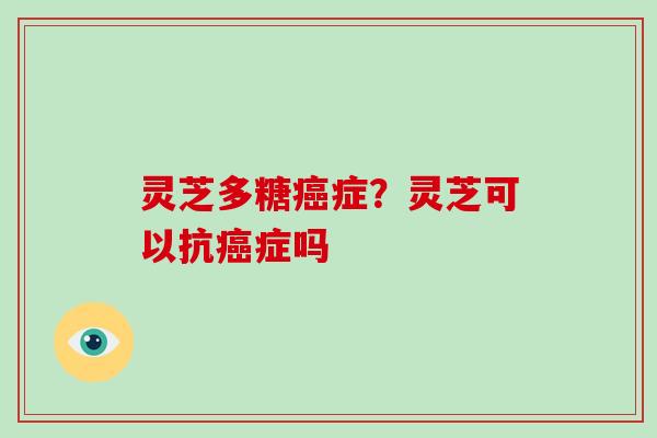 灵芝多糖症？灵芝可以抗症吗