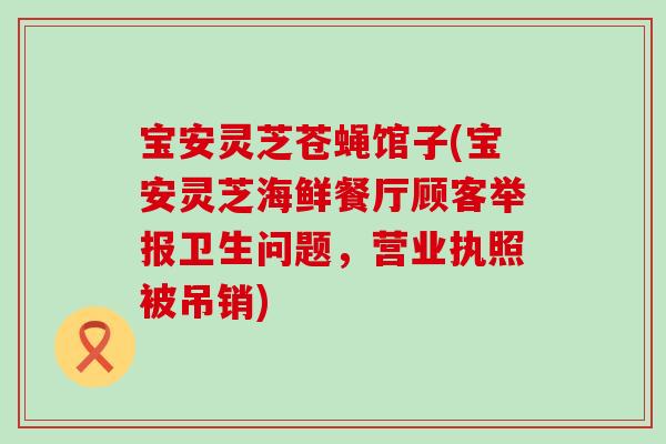 宝安灵芝苍蝇馆子(宝安灵芝海鲜餐厅顾客举报卫生问题，营业执照被吊销)