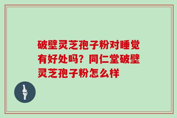 破壁灵芝孢子粉对睡觉有好处吗？同仁堂破壁灵芝孢子粉怎么样