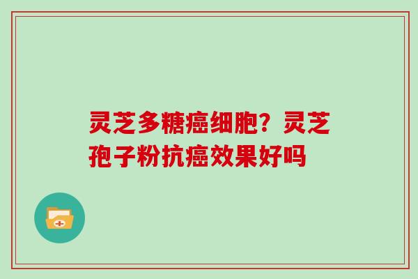 灵芝多糖细胞？灵芝孢子粉抗效果好吗