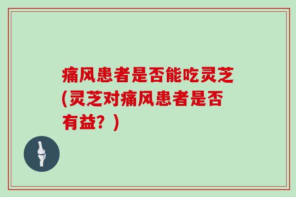 痛风患者是否能吃灵芝(灵芝对痛风患者是否有益？)