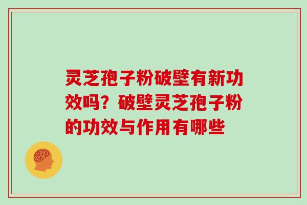 灵芝孢子粉破壁有新功效吗？破壁灵芝孢子粉的功效与作用有哪些