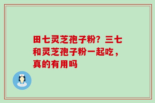 田七灵芝孢子粉？三七和灵芝孢子粉一起吃，真的有用吗