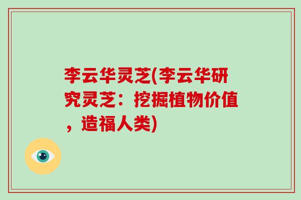 李云华灵芝(李云华研究灵芝：挖掘植物价值，造福人类)